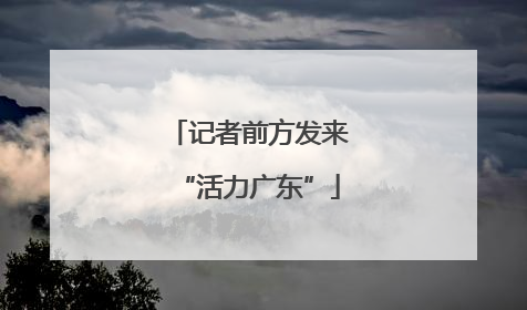 记者前方发来“活力广东”