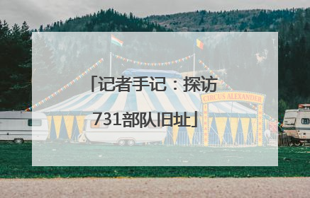 记者手记：探访731部队旧址