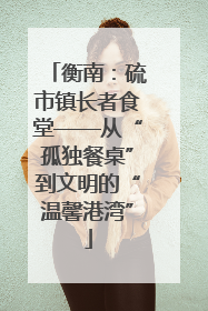 衡南：硫市镇长者食堂——从“孤独餐桌”到文明的“温馨港湾”