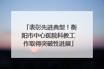 表彰先进典型！衡阳市中心医院科教工作取得突破性进展