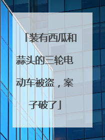 装有西瓜和蒜头的三轮电动车被盗，案子破了