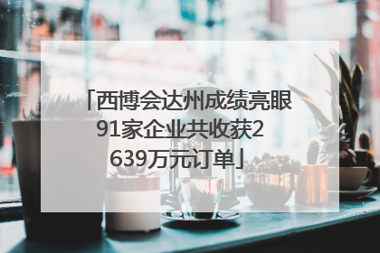 西博会达州成绩亮眼 91家企业共收获2639万元订单