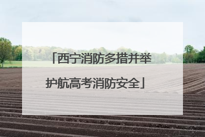 西宁消防多措并举护航高考消防安全