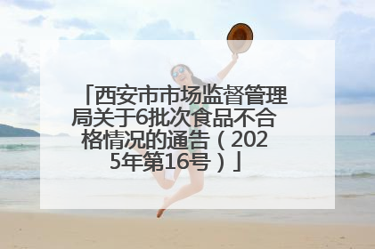 西安市市场监督管理局关于6批次食品不合格情况的通告（2025年第16号）