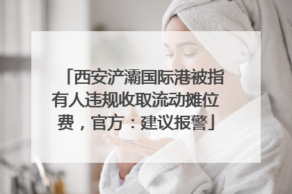 西安浐灞国际港被指有人违规收取流动摊位费，官方：建议报警