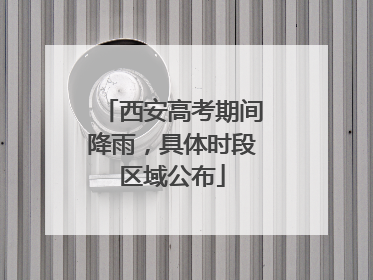 西安高考期间降雨，具体时段区域公布