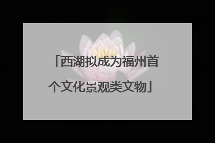 西湖拟成为福州首个文化景观类文物