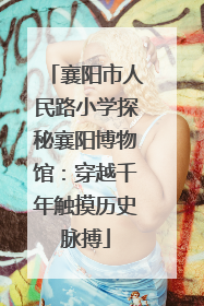 襄阳市人民路小学探秘襄阳博物馆：穿越千年触摸历史脉搏