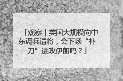 观察｜美国大规模向中东调兵遣将，会下场“补刀”进攻伊朗吗？