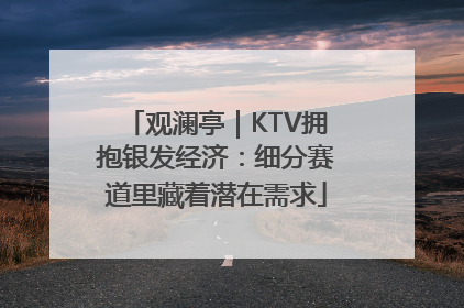 观澜亭｜KTV拥抱银发经济：细分赛道里藏着潜在需求