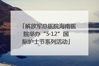 解放军总医院海南医院举办“5·12”国际护士节系列活动