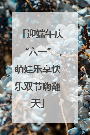 迎端午庆“六一”，萌娃乐享快乐双节嗨翻天
