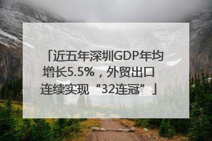 近五年深圳GDP年均增长5.5%，外贸出口连续实现“32连冠”