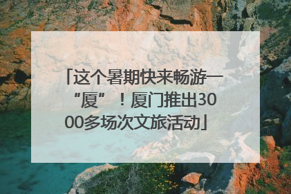 这个暑期快来畅游一“厦”！厦门推出3000多场次文旅活动