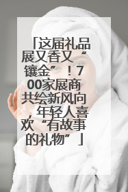 这届礼品展又香又“镶金”！700家展商共绘新风向，年轻人喜欢“有故事的礼物”