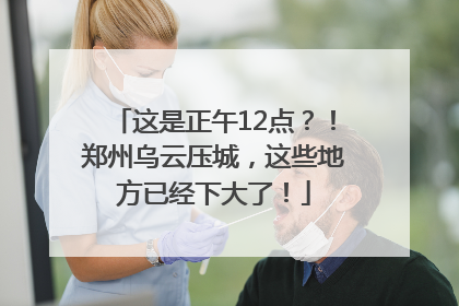 这是正午12点？！郑州乌云压城，这些地方已经下大了！
