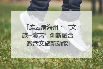 连云港海州：“文旅+演艺”创新融合 激活文旅新动能