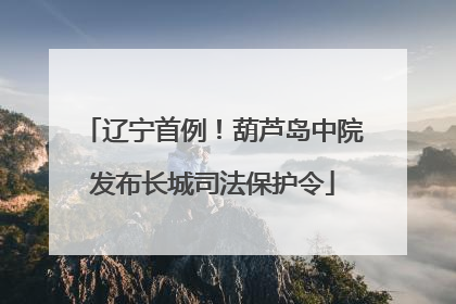辽宁首例！葫芦岛中院发布长城司法保护令