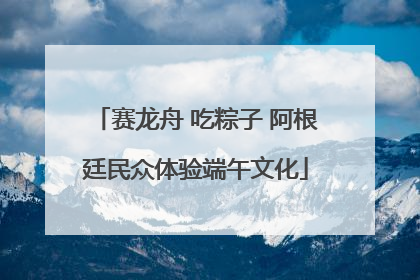 赛龙舟 吃粽子 阿根廷民众体验端午文化