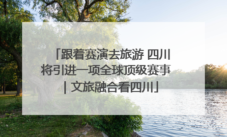 跟着赛演去旅游 四川将引进一项全球顶级赛事｜文旅融合看四川