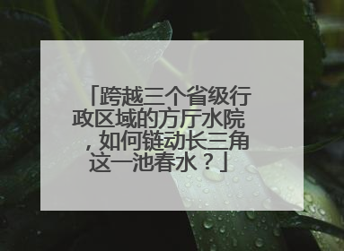 跨越三个省级行政区域的方厅水院，如何链动长三角这一池春水？