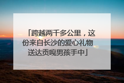 跨越两千多公里，这份来自长沙的爱心礼物送达贡嘎男孩手中