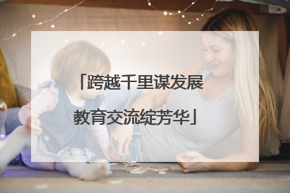 跨越千里谋发展 教育交流绽芳华