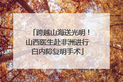 跨越山海送光明！山西医生赴非洲进行白内障复明手术