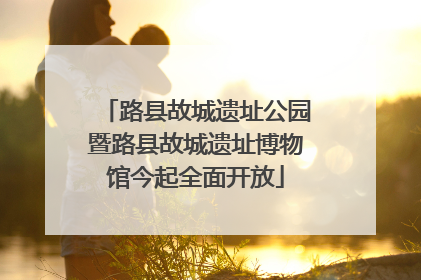 路县故城遗址公园暨路县故城遗址博物馆今起全面开放