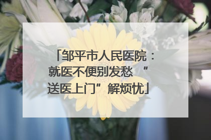 邹平市人民医院：就医不便别发愁 “送医上门”解烦忧