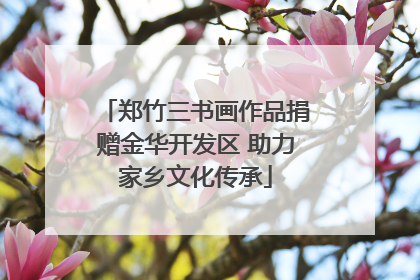 郑竹三书画作品捐赠金华开发区 助力家乡文化传承