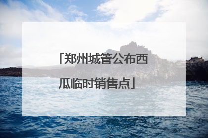 郑州城管公布西瓜临时销售点