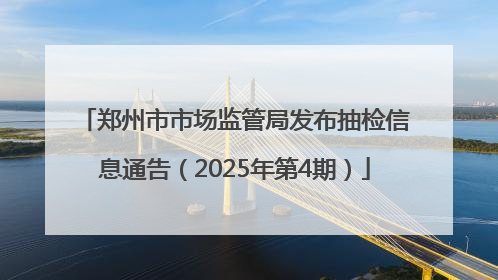 郑州市市场监管局发布抽检信息通告（2025年第4期）