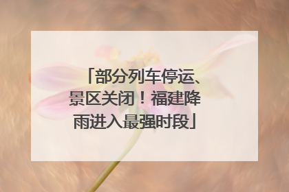 部分列车停运、景区关闭！福建降雨进入最强时段
