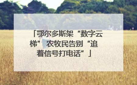 鄂尔多斯架“数字云梯” 农牧民告别“追着信号打电话”