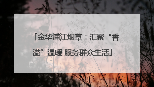 金华浦江烟草：汇聚“香溢”温暖 服务群众生活