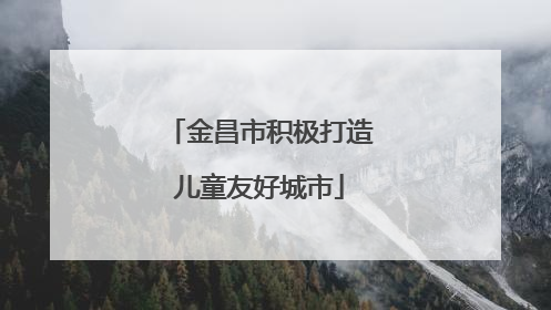 金昌市积极打造儿童友好城市
