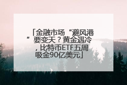 金融市场“避风港”要变天？黄金遇冷，比特币ETF五周吸金90亿美元