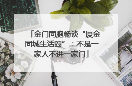 金门同胞畅谈“厦金同城生活圈”：不是一家人不进一家门