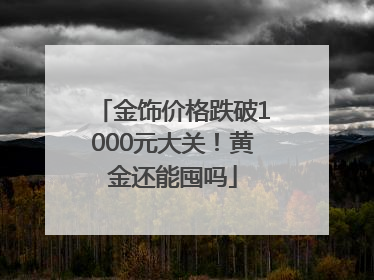 金饰价格跌破1000元大关！黄金还能囤吗