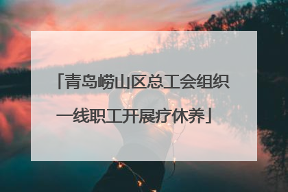 青岛崂山区总工会组织一线职工开展疗休养