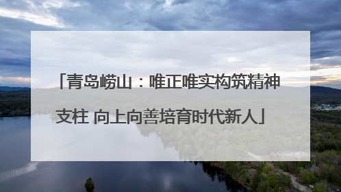 青岛崂山：唯正唯实构筑精神支柱 向上向善培育时代新人