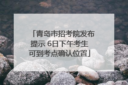 青岛市招考院发布提示 6日下午考生可到考点确认位置