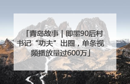 青岛故事｜即墨90后村书记“功夫”出圈，单条视频播放量过600万