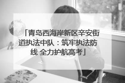 青岛西海岸新区辛安街道执法中队：筑牢执法防线 全力护航高考