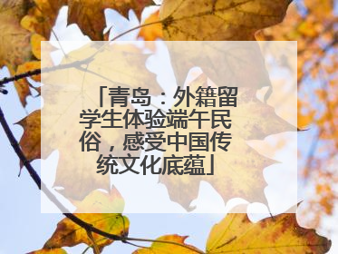 青岛：外籍留学生体验端午民俗，感受中国传统文化底蕴