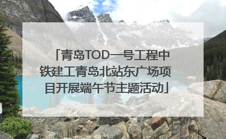 青岛TOD一号工程中铁建工青岛北站东广场项目开展端午节主题活动