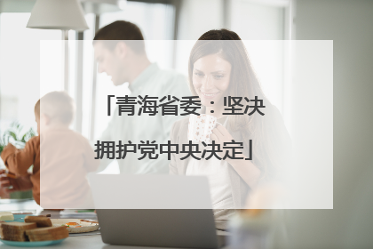 青海省委：坚决拥护党中央决定