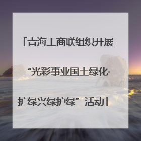 青海工商联组织开展“光彩事业国土绿化·扩绿兴绿护绿”活动