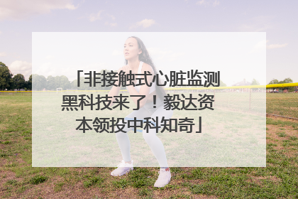 非接触式心脏监测黑科技来了！毅达资本领投中科知奇